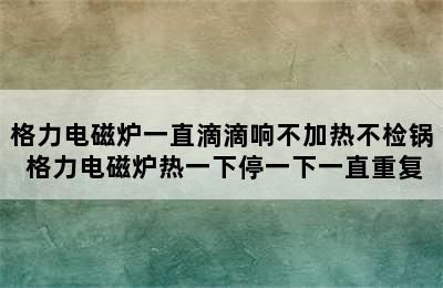 格力电磁炉一直滴滴响不加热不检锅 格力电磁炉热一下停一下一直重复